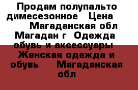 Продам полупальто димесезонное › Цена ­ 5 000 - Магаданская обл., Магадан г. Одежда, обувь и аксессуары » Женская одежда и обувь   . Магаданская обл.
